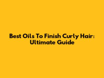Best Oils To Finish Curly Hair: Ultimate Guide