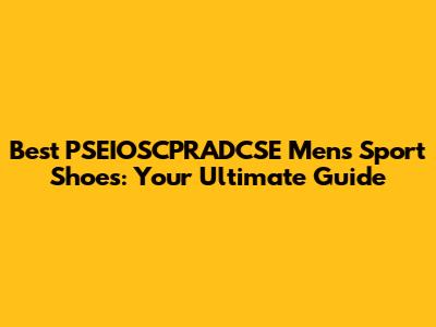 Best PSEIOSCPRADCSE Men's Sport Shoes: Your Ultimate Guide