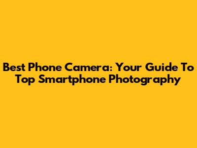 Best Phone Camera: Your Guide To Top Smartphone Photography