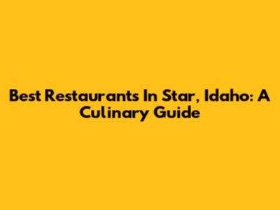 Best Restaurants In Star, Idaho: A Culinary Guide