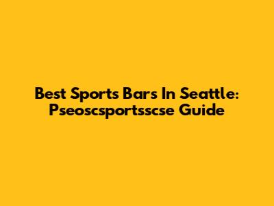 Best Sports Bars In Seattle: Pseoscsportsscse Guide