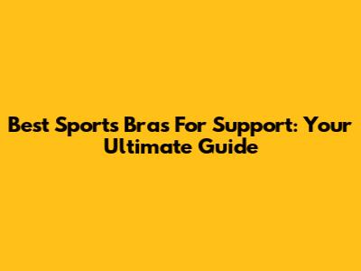Best Sports Bras For Support: Your Ultimate Guide