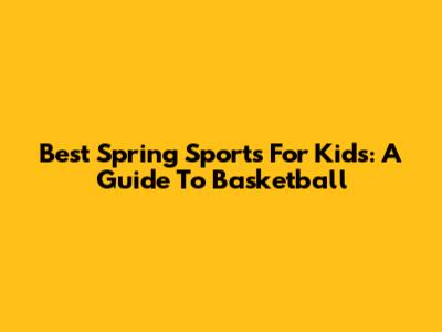 Best Spring Sports For Kids: A Guide To Basketball