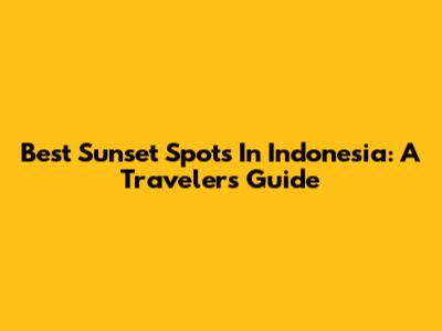 Best Sunset Spots In Indonesia: A Traveler's Guide