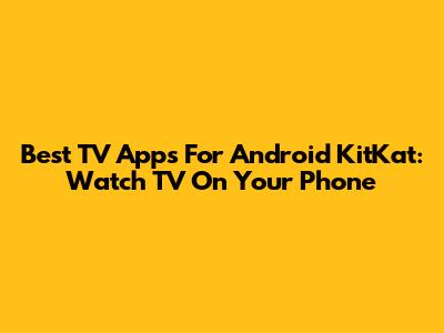 Best TV Apps For Android KitKat: Watch TV On Your Phone