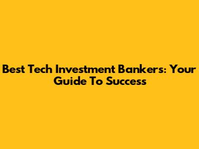 Best Tech Investment Bankers: Your Guide To Success