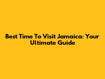 Best Time To Visit Jamaica: Your Ultimate Guide