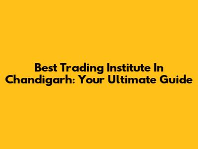 Best Trading Institute In Chandigarh: Your Ultimate Guide