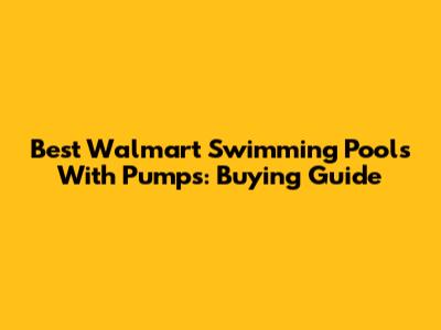 Best Walmart Swimming Pools With Pumps: Buying Guide
