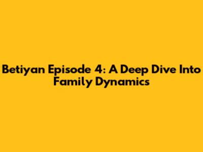 Betiyan Episode 4: A Deep Dive Into Family Dynamics