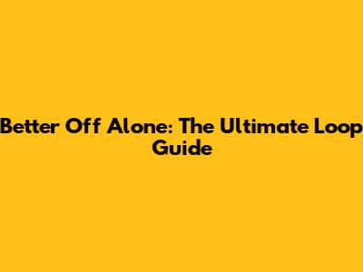 Better Off Alone: The Ultimate Loop Guide