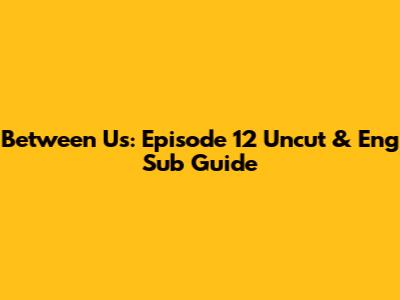 Between Us: Episode 12 Uncut & Eng Sub Guide