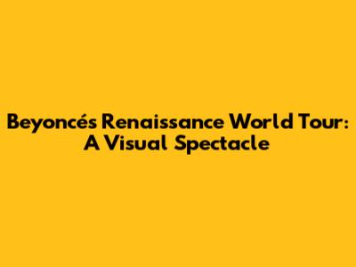 Beyoncé's Renaissance World Tour: A Visual Spectacle