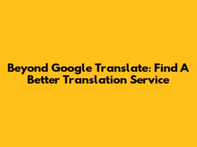 Beyond Google Translate: Find A Better Translation Service