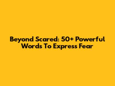Beyond Scared: 50+ Powerful Words To Express Fear