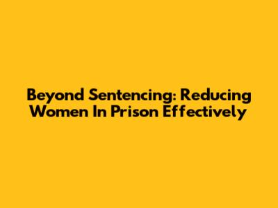 Beyond Sentencing: Reducing Women In Prison Effectively