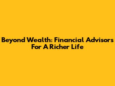 Beyond Wealth: Financial Advisors For A Richer Life
