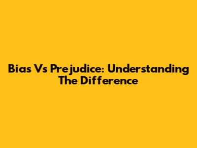 Bias Vs Prejudice: Understanding The Difference