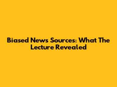 Biased News Sources: What The Lecture Revealed
