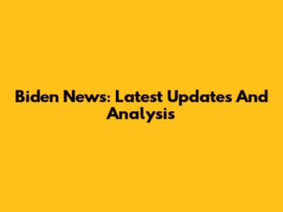 Biden News: Latest Updates And Analysis