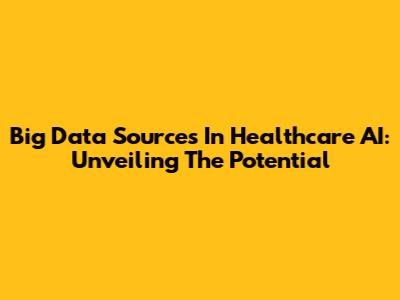 Big Data Sources In Healthcare AI: Unveiling The Potential