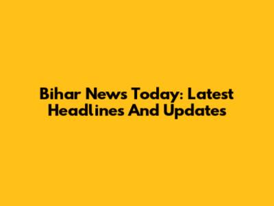 Bihar News Today: Latest Headlines And Updates