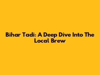 Bihar Tadi: A Deep Dive Into The Local Brew