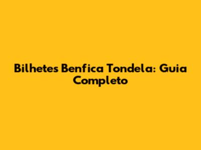 Bilhetes Benfica Tondela: Guia Completo