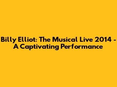 Billy Elliot: The Musical Live 2014 - A Captivating Performance