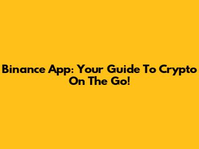Binance App: Your Guide To Crypto On The Go!