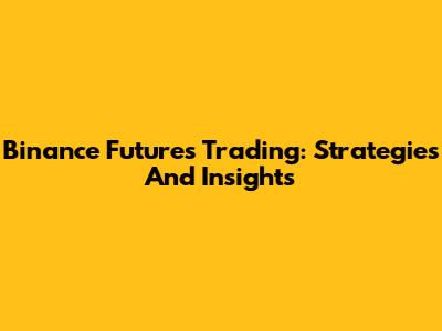 Binance Futures Trading: Strategies And Insights