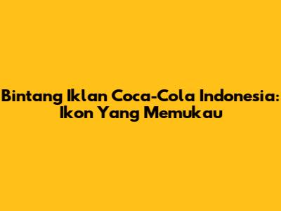 Bintang Iklan Coca-Cola Indonesia: Ikon Yang Memukau