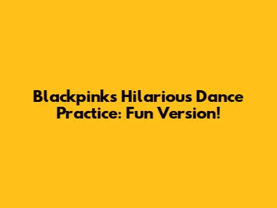 Blackpink's Hilarious Dance Practice: Fun Version!