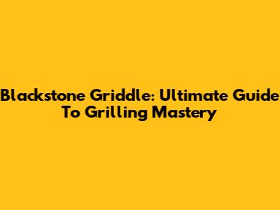 Blackstone Griddle: Ultimate Guide To Grilling Mastery