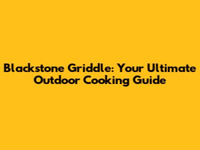 Blackstone Griddle: Your Ultimate Outdoor Cooking Guide