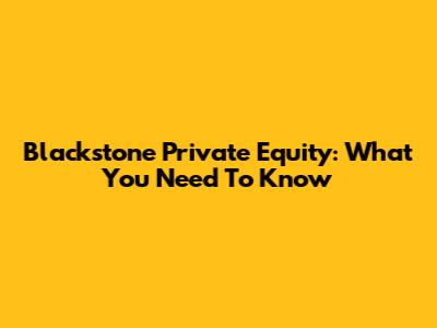 Blackstone Private Equity: What You Need To Know