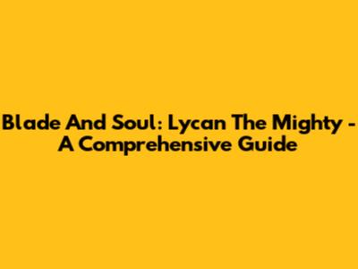Blade And Soul: Lycan The Mighty - A Comprehensive Guide