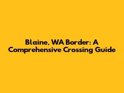 Blaine, WA Border: A Comprehensive Crossing Guide