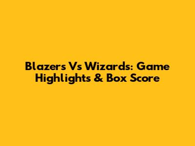 Blazers Vs Wizards: Game Highlights & Box Score