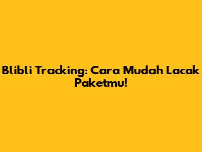 Blibli Tracking: Cara Mudah Lacak Paketmu!