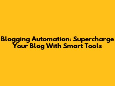 Blogging Automation: Supercharge Your Blog With Smart Tools