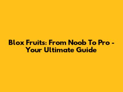 Blox Fruits: From Noob To Pro - Your Ultimate Guide