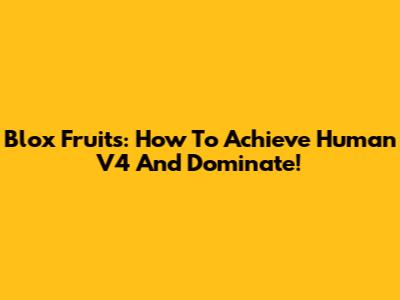 Blox Fruits: How To Achieve Human V4 And Dominate!