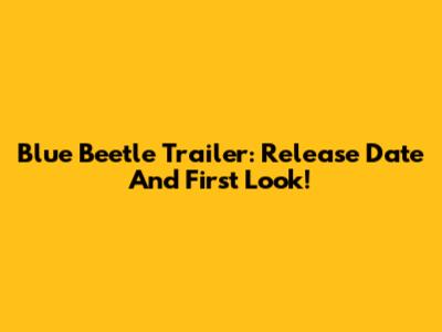 Blue Beetle Trailer: Release Date And First Look!