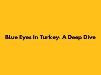Blue Eyes In Turkey: A Deep Dive