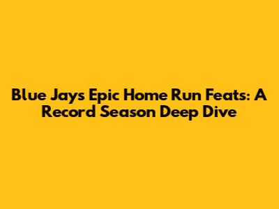 Blue Jays' Epic Home Run Feats: A Record Season Deep Dive