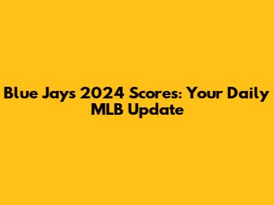 Blue Jays 2024 Scores: Your Daily MLB Update