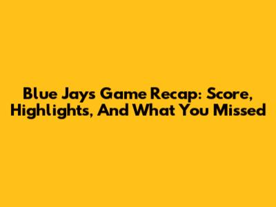 Blue Jays Game Recap: Score, Highlights, And What You Missed