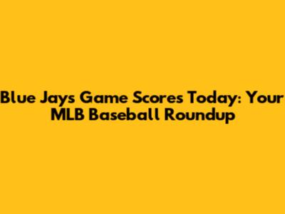 Blue Jays Game Scores Today: Your MLB Baseball Roundup
