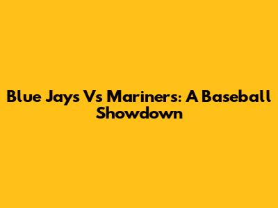 Blue Jays Vs Mariners: A Baseball Showdown